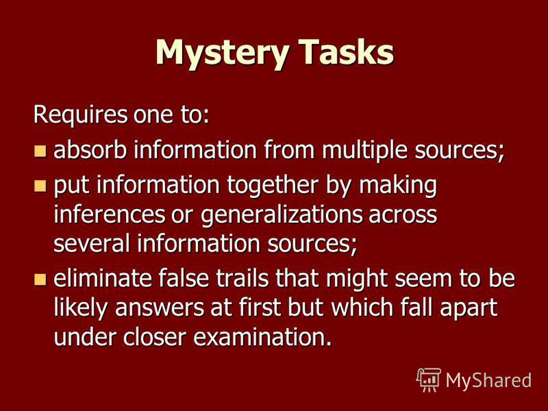 Mystery Tasks Requires one to: absorb information from multiple sources; absorb information from multiple sources; put information together by making inferences or generalizations across several information sources; put information together by making