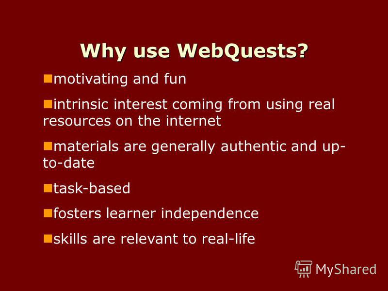 Why use WebQuests? motivating and fun intrinsic interest coming from using real resources on the internet materials are generally authentic and up- to-date task-based fosters learner independence skills are relevant to real-life