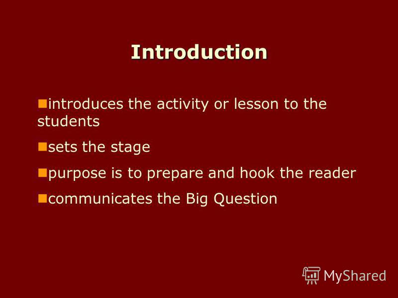 Introduction introduces the activity or lesson to the students sets the stage purpose is to prepare and hook the reader communicates the Big Question