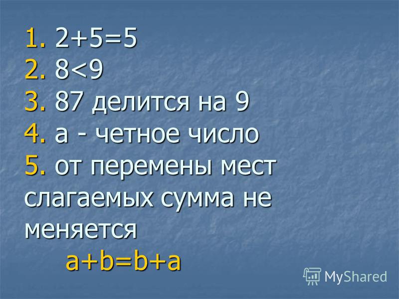 1. 2+5=5 2. 8<9 3. 87 делится на 9 4. a - четное число 5. от перемены мест слагаемых сумма не меняется a+b=b+a