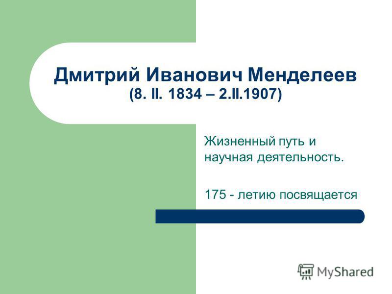 Дмитрий Иванович Менделеев (8. II. 1834 – 2.II.1907) Жизненный путь и научная деятельность. 175 - летию посвящается
