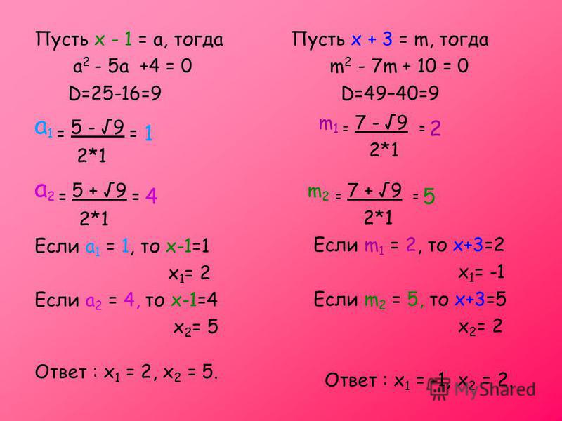 Пусть х - 1 = а, тогда а 2 - 5 а +4 = 0 D=25-16=9 а 1 = 5 - 9 = 1 2*1 а 2 = 5 + 9 = 4 2*1 Если а 1 = 1, то х-1=1 х 1 = 2 Если а 2 = 4, то х-1=4 х 2 = 5 Ответ : х 1 = 2, х 2 = 5. Пусть х + 3 = m, тогда m 2 - 7m + 10 = 0 D=49–40=9 m 1 = 7 - 9 = 2 2*1 m