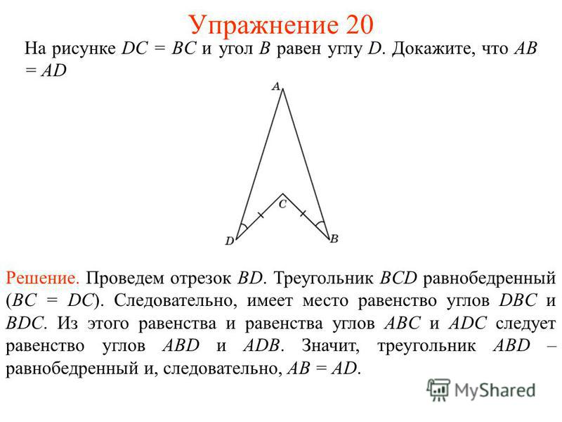 На рисунке DC = BC и угол B равен углу D. Докажите, что АВ = AD Решение. Проведем отрезок BD. Треугольник BCD равнобедренный (BC = DC). Следовательно, имеет место равенство углов DBC и BDC. Из этого равенства и равенства углов ABC и ADC следует равен