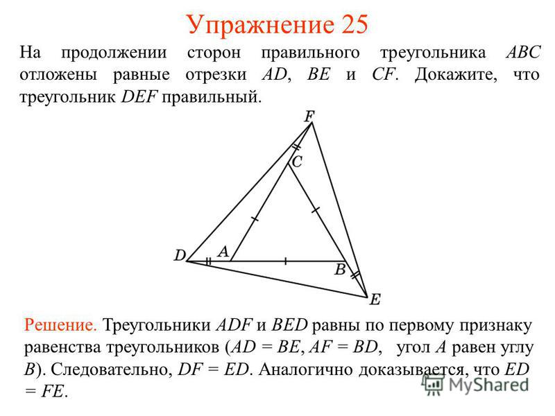 Упражнение 25 Решение. Треугольники ADF и BED равны по первому признаку равенства треугольников (AD = BE, AF = BD, угол A равен углу B). Следовательно, DF = ED. Аналогично доказывается, что ED = FE. На продолжении сторон правильного треугольника АВС 
