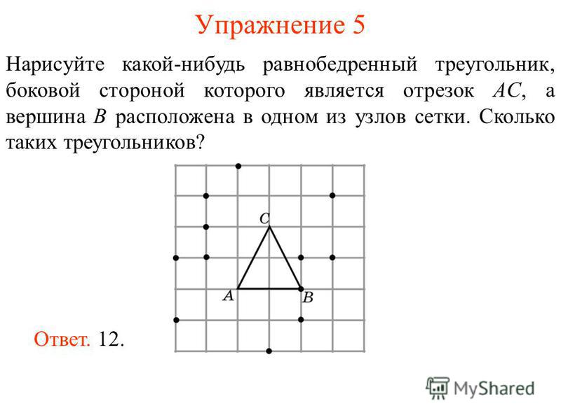 Упражнение 5 Нарисуйте какой-нибудь равнобедренный треугольник, боковой стороной которого является отрезок AС, а вершина B расположена в одном из узлов сетки. Сколько таких треугольников? Ответ. 12.