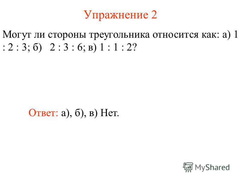 Упражнение 2 Могут ли стороны треугольника относится как: а) 1 : 2 : 3; б) 2 : 3 : 6; в) 1 : 1 : 2? Ответ: а), б), в) Нет.