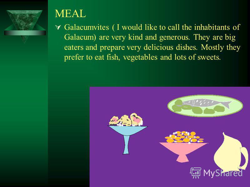 MEAL Galacumvites ( I would like to call the inhabitants of Galacum) are very kind and generous. They are big eaters and prepare very delicious dishes. Mostly they prefer to eat fish, vegetables and lots of sweets.