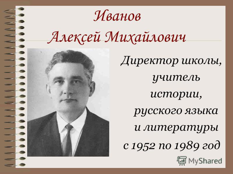 Иванов Алексей Михайлович Директор школы, учитель истории, русского языка и литературы с 1952 по 1989 год