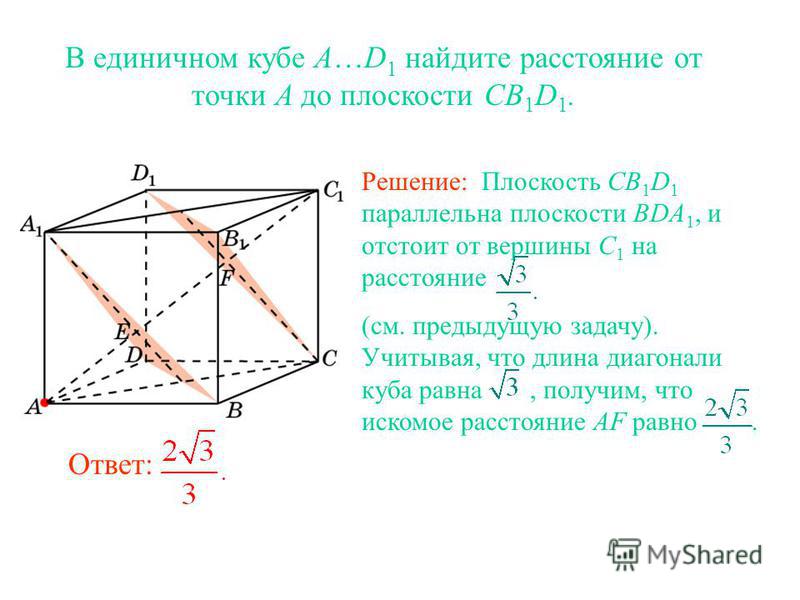 В единичном кубе A…D 1 найдите расстояние от точки A до плоскости CB 1 D 1. Ответ: Решение: Плоскость CB 1 D 1 параллельна плоскости BDA 1, и отстоит от вершины C 1 на расстояние (см. предыдущую задачу). Учитывая, что длина диагонали куба равна, полу