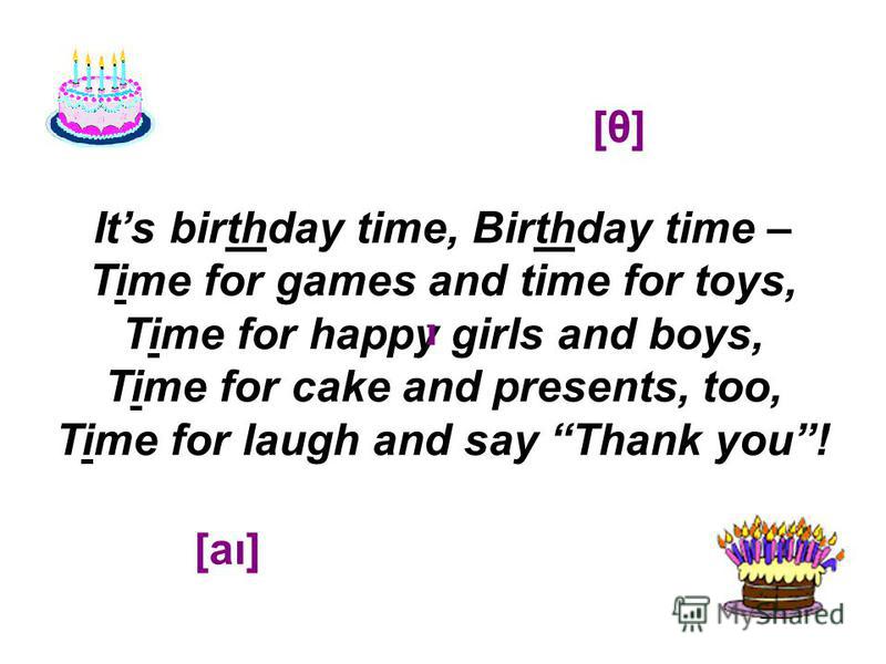Its birthday time, Birthday time – Time for games and time for toys, Time for happy girls and boys, Time for cake and presents, too, Time for laugh and say Thank you! ]] [θ][θ] [aı]
