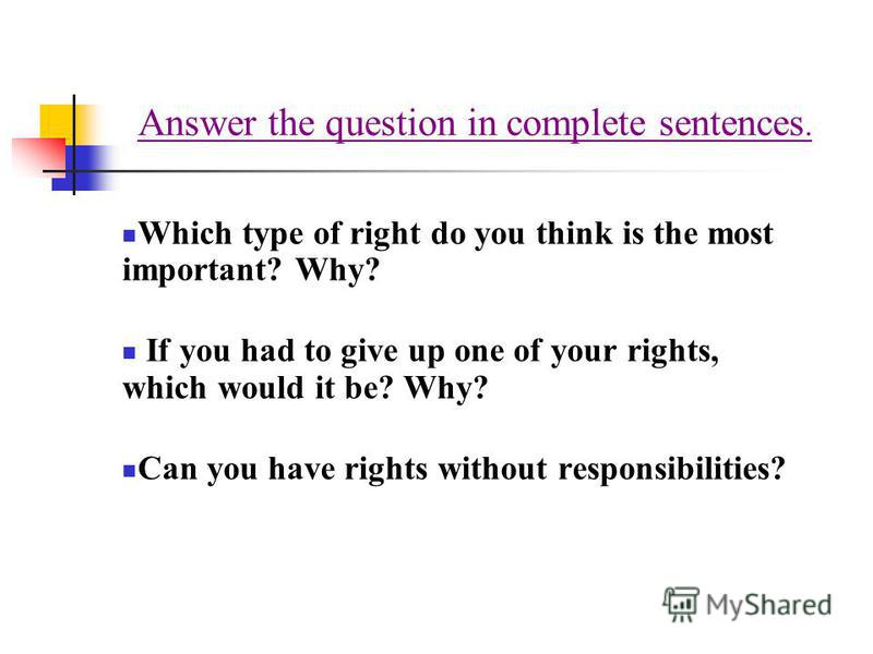 Answer the question in complete sentences. Which type of right do you think is the most important? Why? If you had to give up one of your rights, which would it be? Why? Can you have rights without responsibilities?