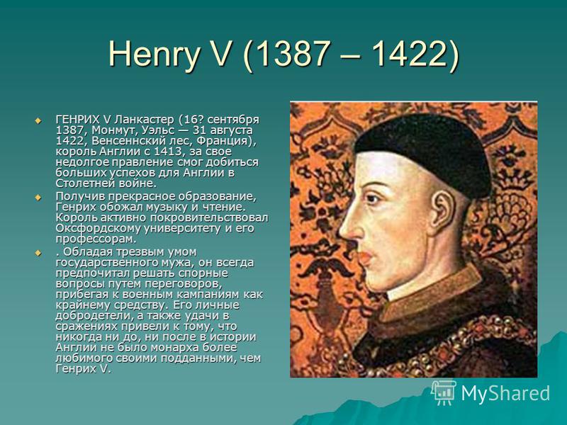 Henry V (1387 – 1422) ГЕНРИХ V Ланкастер (16? сентября 1387, Монмут, Уэльс 31 августа 1422, Венсеннский лес, Франция), король Англии с 1413, за свое недолгое правление смог добиться больших успехов для Англии в Столетней войне. ГЕНРИХ V Ланкастер (16