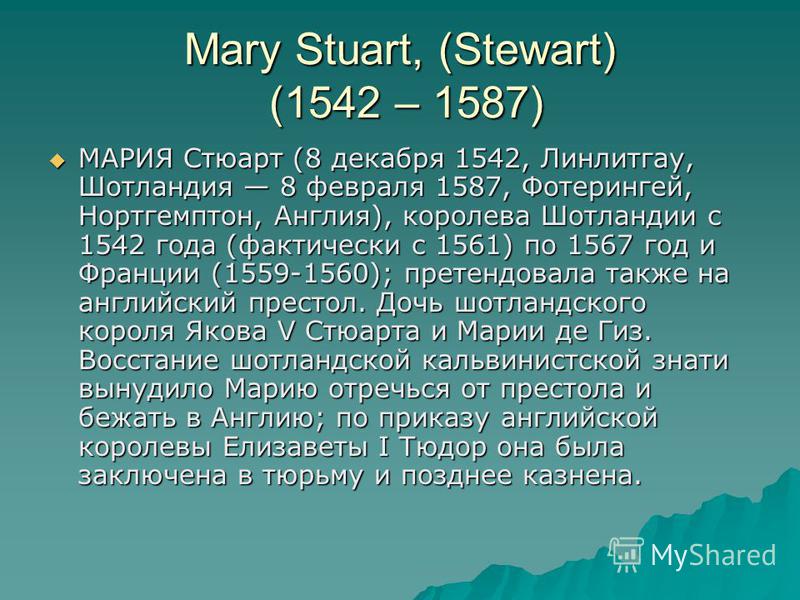 Mary Stuart, (Stewart) (1542 – 1587) МАРИЯ Стюарт (8 декабря 1542, Линлитгау, Шотландия 8 февраля 1587, Фотерингей, Нортгемптон, Англия), королева Шотландии с 1542 года (фактически с 1561) по 1567 год и Франции (1559-1560); претендовала также на англ