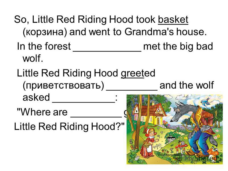 So, Little Red Riding Hood took basket (корзина) and went to Grandma's house. In the forest ____________ met the big bad wolf. Little Red Riding Hood greeted (приветствовать) _________ and the wolf asked ___________: 