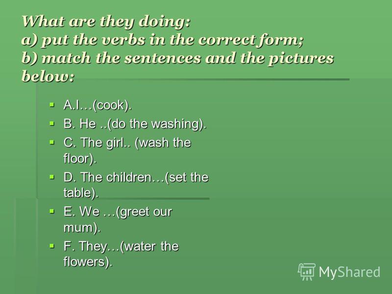 What are they doing: a) put the verbs in the correct form; b) match the sentences and the pictures below: A.I…(cook). A.I…(cook). B. He..(do the washing). B. He..(do the washing). C. The girl.. (wash the floor). C. The girl.. (wash the floor). D. The