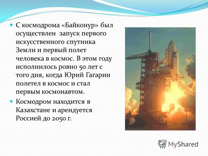 С космодрома «Байконур» был осуществлен запуск первого искусственного спутника Земли и первый полет человека в космос. В этом году исполнилось ровно 50 лет с того дня, когда Юрий Гагарин полетел в космос и стал первым космонавтом. Космодром находится
