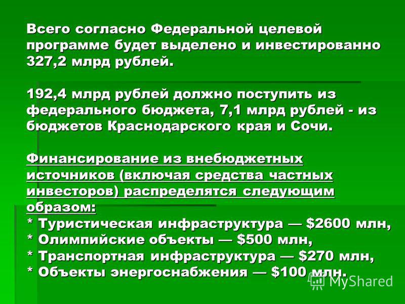 Всего согласно Федеральной целевой программе будет выделено и инвестировано 327,2 млрд рублей. 192,4 млрд рублей должно поступить из федерального бюджета, 7,1 млрд рублей - из бюджетов Краснодарского края и Сочи. Финансирование из внебюджетных источн