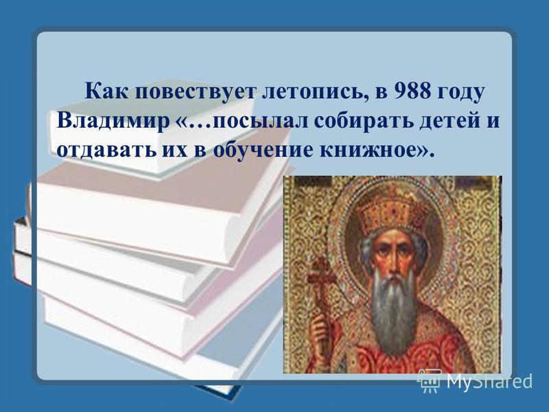 Как повествует летопись, в 988 году Владимир «…посылал собирать детей и отдавать их в обучение книжное».