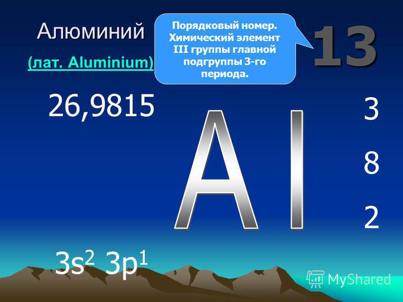 13 Алюминий Алюминий (лат. Aluminium) (лат. Aluminium) 382382 26,9815 3s 2 3p 1 Порядковый номер. Химический элемент III группы главной подгруппы 3-го периода.