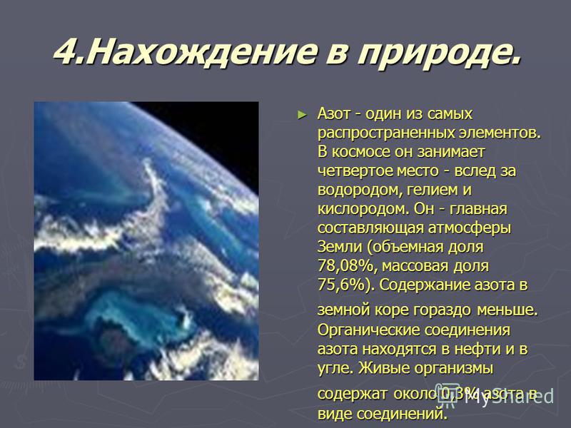 4. Нахождение в природе. Азот - один из самых распространенных элементов. В космосе он занимает четвертое место - вслед за водородом, гелием и кислородом. Он - главная составляющая атмосферы Земли (объемная доля 78,08%, массовая доля 75,6%). Содержан