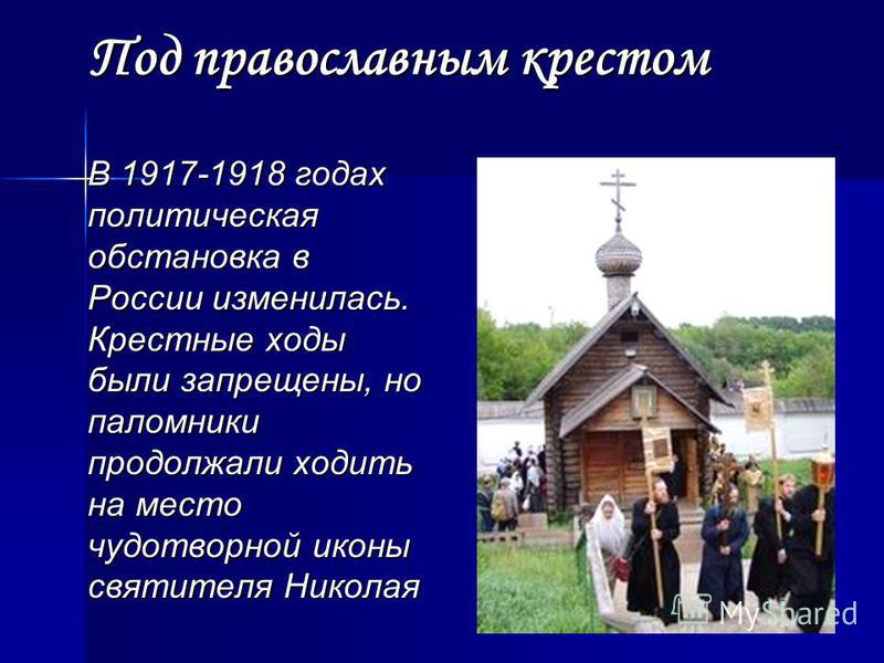 Под православным крестом В 1917-1918 годах политическая обстановка в России изменилась. Крестные ходы были запрещены, но паломники продолжали ходить на место чудотворной иконы святителя Николая