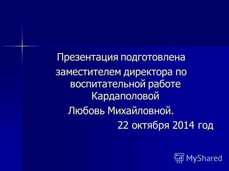 Презентация подготовлена заместителем директора по воспитательной работе Кардаполовой Любовь Михайловной. 22 октября 2014 год