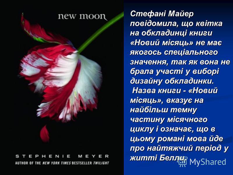 Стефані Майер повідомила, що квітка на обкладинці книги «Новий місяць» не має якогось спеціального значення, так як вона не брала участі у виборі дизайну обкладинки. Назва книги - «Новий місяць», вказує на найбільш темну частину місячного циклу і озн