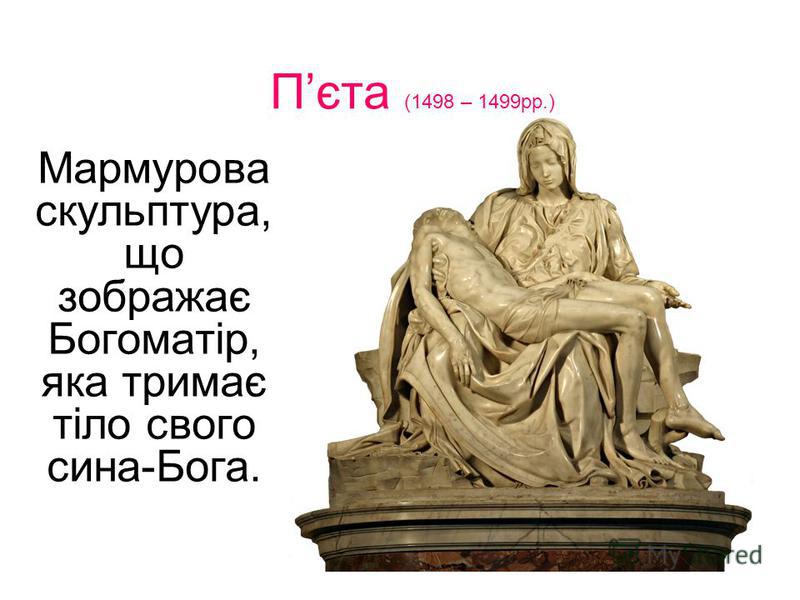 Пєта (1498 – 1499рр.) Мармурова скульптура, що зображає Богоматір, яка тримає тіло свого сина-Бога.