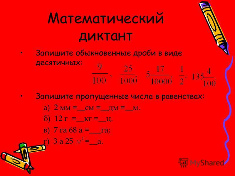 Математический диктант Запишите обыкновенные дроби в виде десятичных: Запишите пропущенные числа в равенствах: а) 2 мм =__см =__дм =__м. б) 12 г =__кг =__ц. в) 7 га 68 а =___га; г) 3 а 25 =__а.