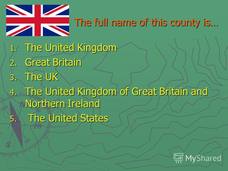 The full name of this county is… The full name of this county is… 1. The United Kingdom 2. Great Britain 3. The UK 4. The United Kingdom of Great Britain and Northern Ireland 5. The United States