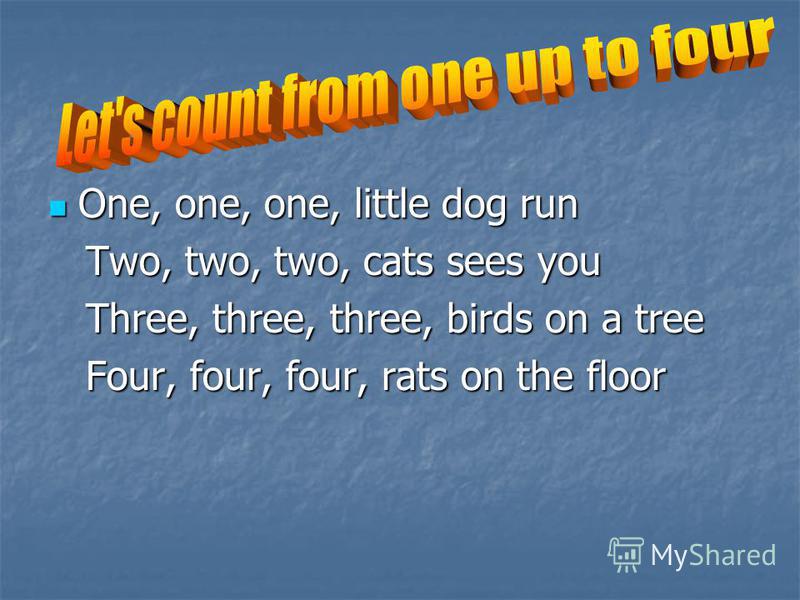 One, one, one, little dog run One, one, one, little dog run Two, two, two, cats sees you Two, two, two, cats sees you Three, three, three, birds on a tree Three, three, three, birds on a tree Four, four, four, rats on the floor Four, four, four, rats