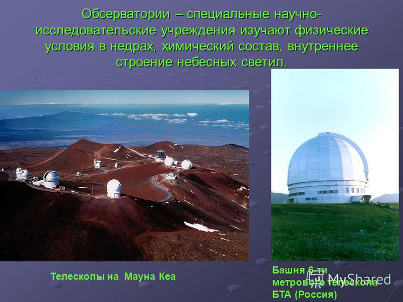 Обсерватории – специальные научно- исследовательские учреждения изучают физические условия в недрах, химический состав, внутреннее строение небесных светил. Телескопы на Мауна Кеа Башня 6-ти метрового телескопа БТА (Россия)