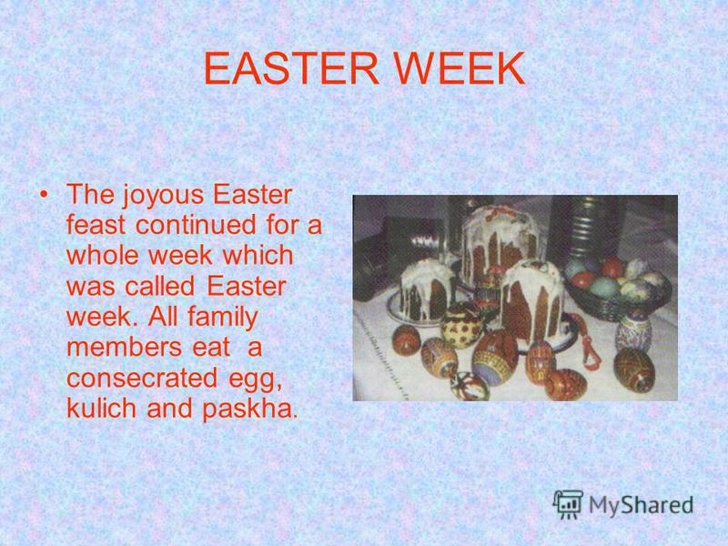 EASTER WEEK The joyous Easter feast continued for a whole week which was called Easter week. All family members eat a consecrated egg, kulich and paskha.