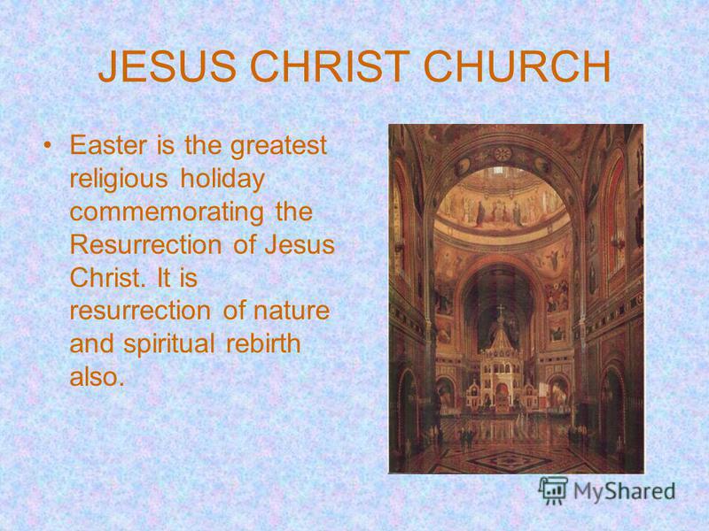 JESUS CHRIST CHURCH Easter is the greatest religious holiday commemorating the Resurrection of Jesus Christ. It is resurrection of nature and spiritual rebirth also.
