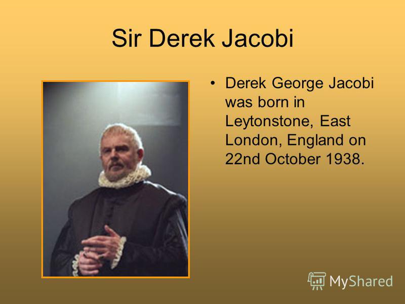 Sir Derek Jacobi Derek George Jacobi was born in Leytonstone, East London, England on 22nd October 1938.