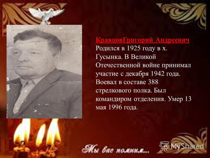 Кравцов Григорий Андреевич Родился в 1925 году в х. Гусынка. В Великой Отечественной войне принимал участие с декабря 1942 года. Воевал в составе 388 стрелкового полка. Был командиром отделения. Умер 13 мая 1996 года.