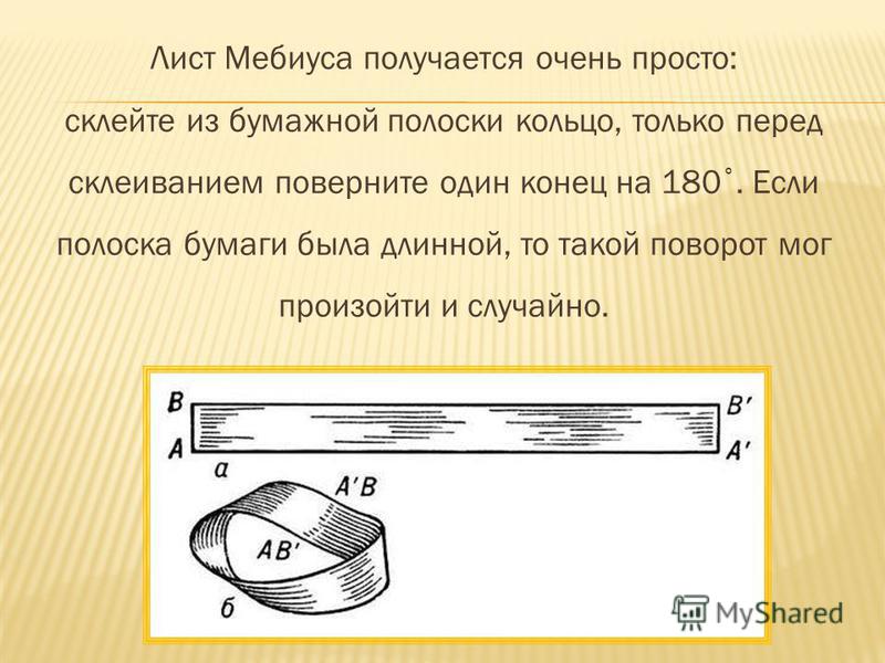 Лист Мебиуса получается очень просто: склейте из бумажной полоски кольцо, только перед склеиванием поверните один конец на 180 °. Если полоска бумаги была длинной, то такой поворот мог произойти и случайно.