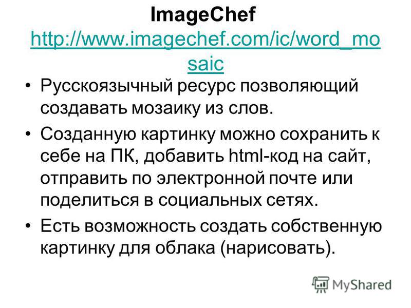 ImageChef http://www.imagechef.com/ic/word_mo saic http://www.imagechef.com/ic/word_mo saic Русскоязычный ресурс позволяющий создавать мозаику из слов. Созданную картинку можно сохранить к себе на ПК, добавить html-код на сайт, отправить по электронн