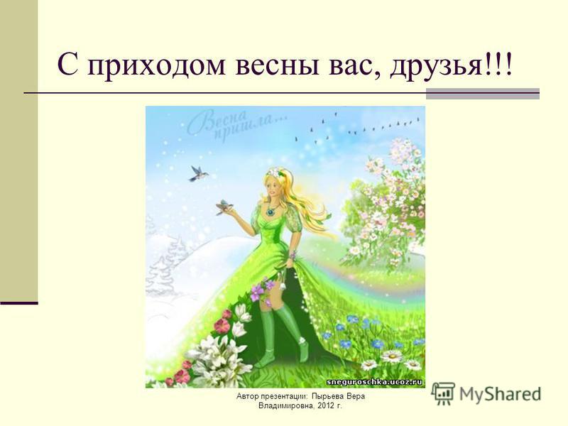 Автор презентации: Пырьева Вера Владимировна, 2012 г. С приходом весны вас, друзья!!!