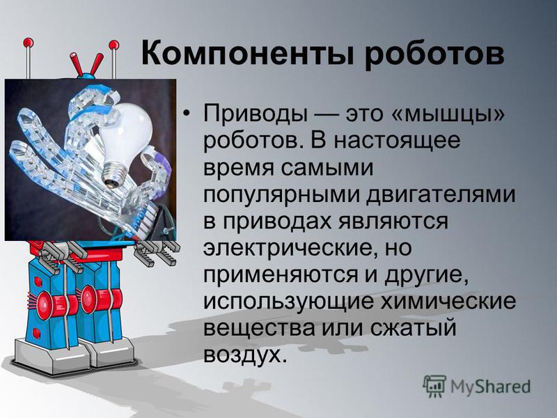 Компоненты роботов Приводы это «мышцы» роботов. В настоящее время самыми популярными двигателями в приводах являются электрические, но применяются и другие, использующие химические вещества или сжатый воздух.