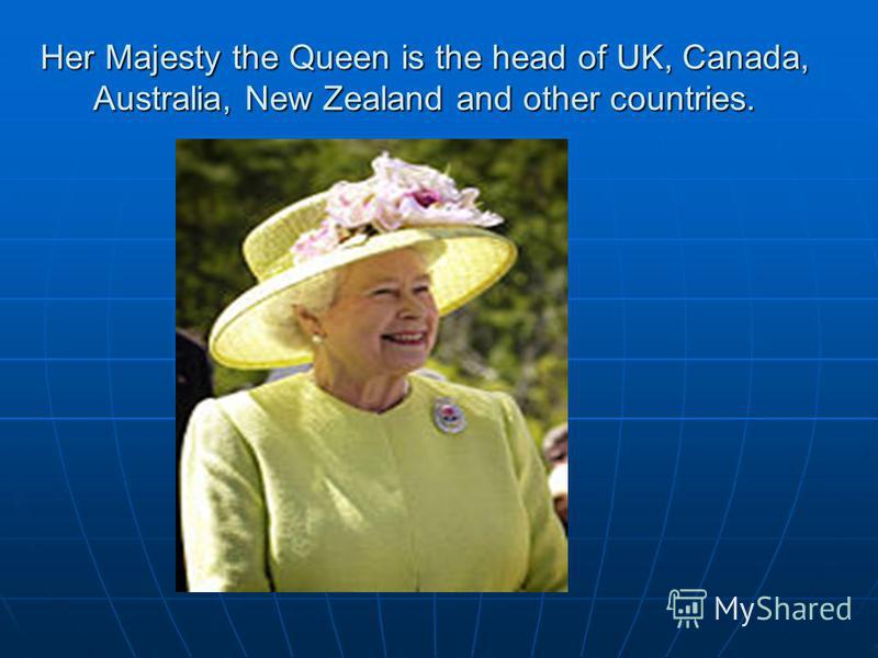 Her Majesty the Queen is the head of UK, Canada, Australia, New Zealand and other countries.