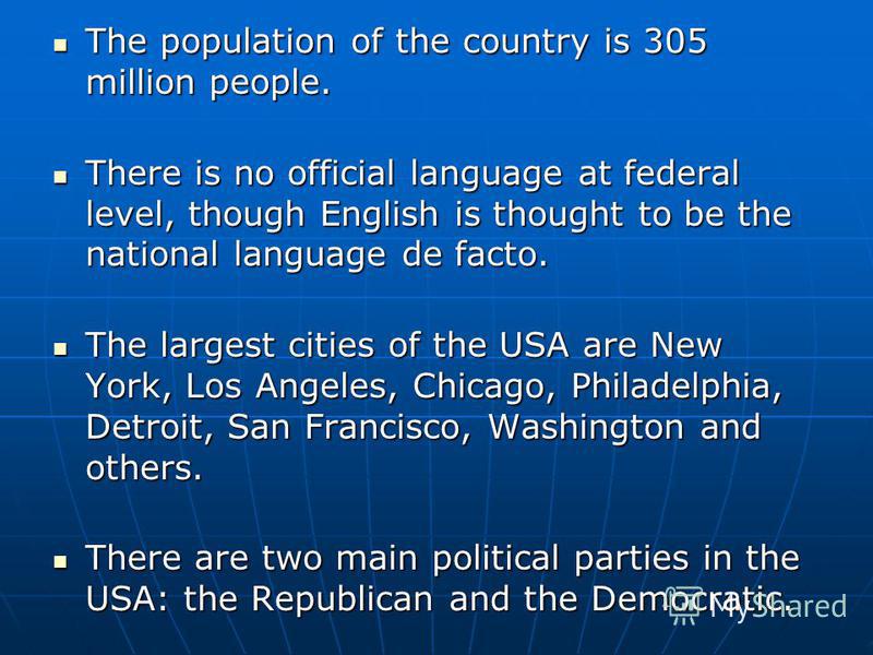 The population of the country is 305 million people. The population of the country is 305 million people. There is no official language at federal level, though English is thought to be the national language de facto. There is no official language at