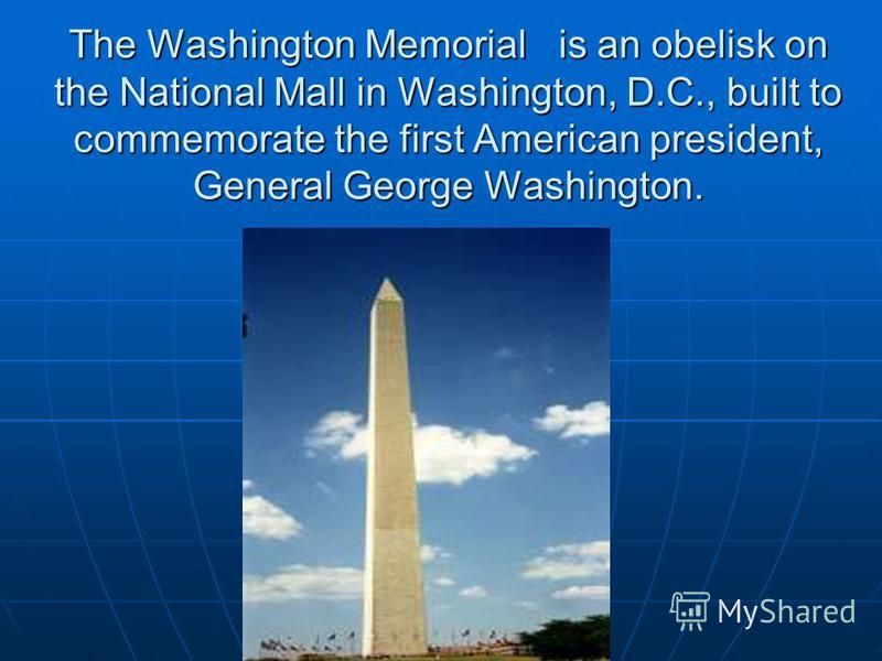 The Washington Memorial is an obelisk on the National Mall in Washington, D.C., built to commemorate the first American president, General George Washington.