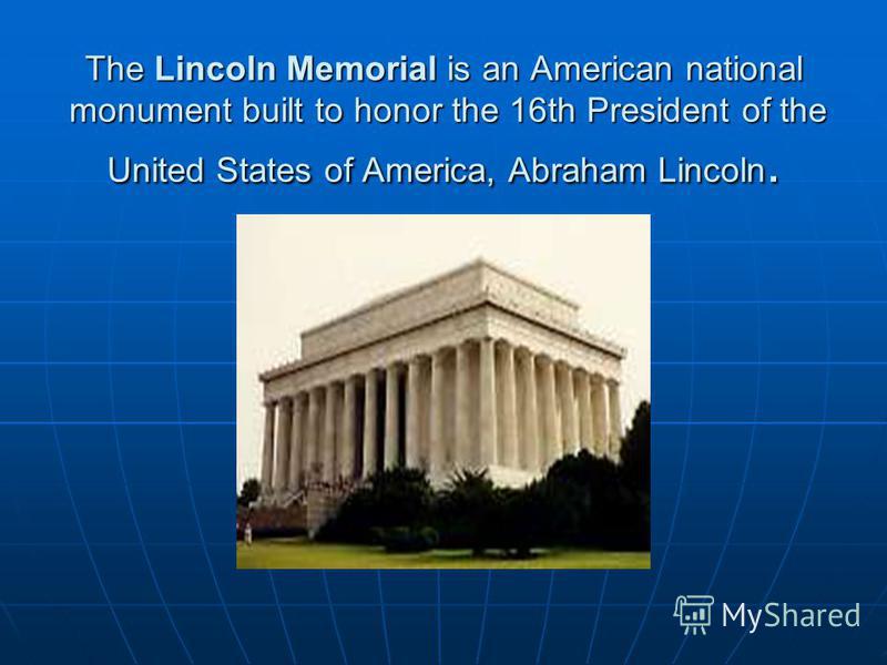 The Lincoln Memorial is an American national monument built to honor the 16th President of the United States of America, Abraham Lincoln.