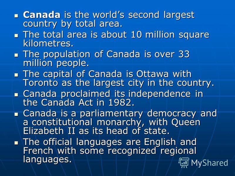 Canada is the worlds second largest country by total area. Canada is the worlds second largest country by total area. The total area is about 10 million square kilometres. The total area is about 10 million square kilometres. The population of Canada