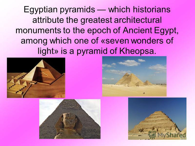 Egyptian pyramids which historians attribute the greatest architectural monuments to the epoch of Ancient Egypt, among which one of «seven wonders of light» is a pyramid of Kheopsa.