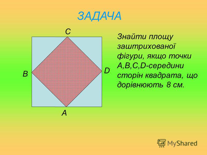 ЗАДАЧА A B C D Знайти площу заштрихованої фігури, якщо точки A,B,C,D-середини сторін квадрата, що дорівнюють 8 см.