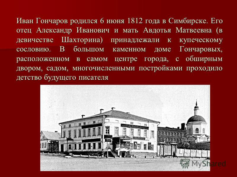 Иван Гончаров родился 6 июня 1812 года в Симбирске. Его отец Александр Иванович и мать Авдотья Матвеевна (в девичестве Шахторина) принадлежали к купеческому сословию. В большом каменном доме Гончаровых, расположенном в самом центре города, с обширным