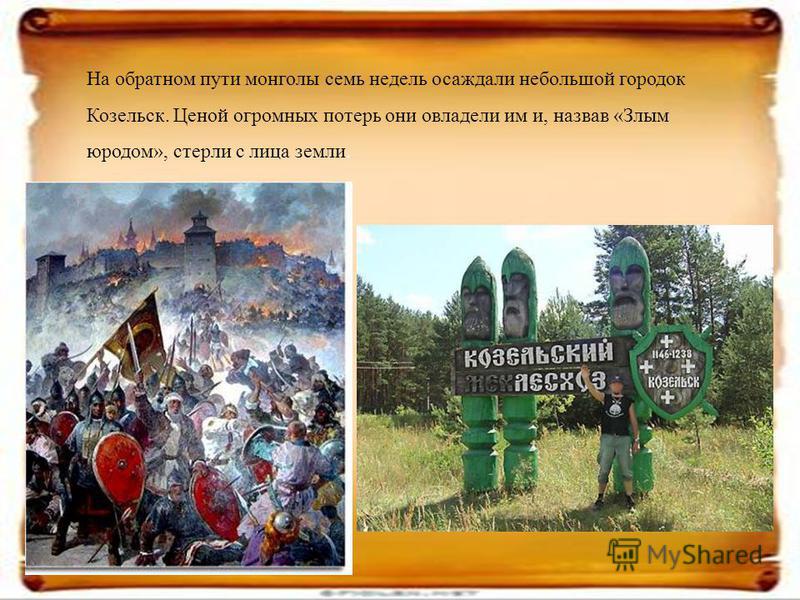 На обратном пути монголы семь недель осаждали небольшой городок Козельск. Ценой огромных потерь они овладели им и, назвав «Злым юродом», стерли с лица земли.