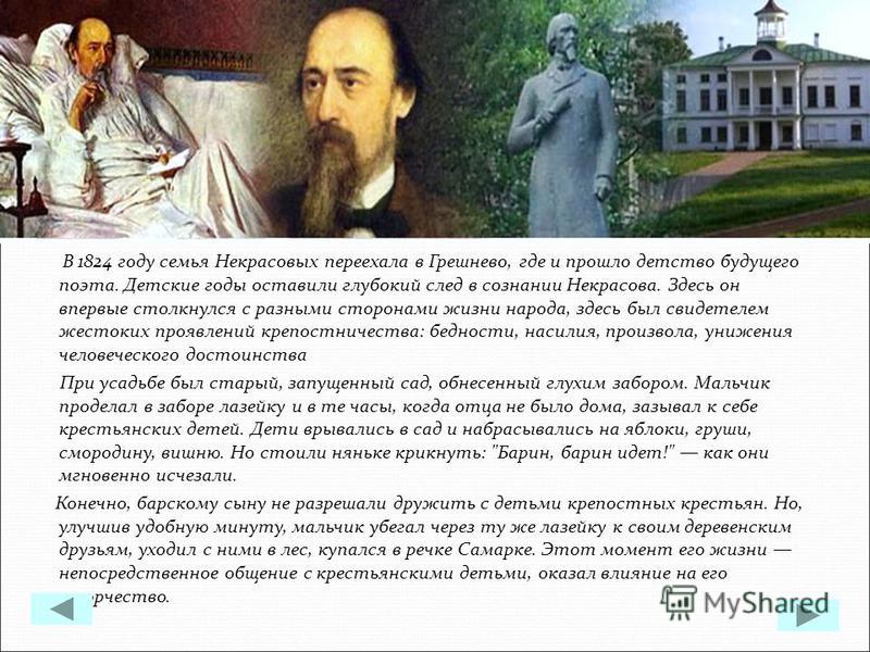 В 1824 году семья Некрасовых переехала в Грешнево, где и прошло детство будущего поэта. Детские годы оставили глубокий след в сознании Некрасова. Здесь он впервые столкнулся с разными сторонами жизни народа, здесь был свидетелем жестоких проявлений к